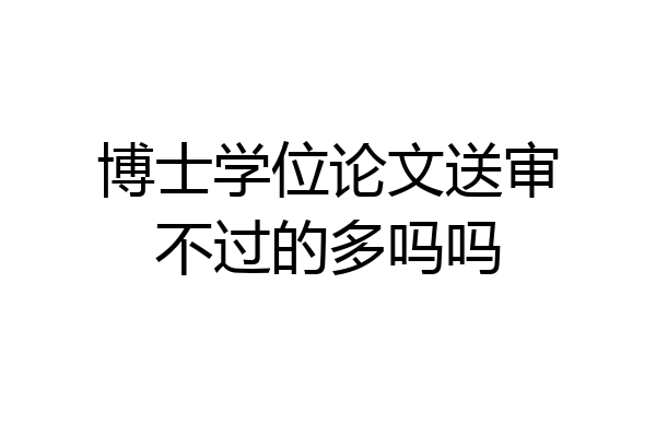 博士学位论文送审不过的多吗吗
