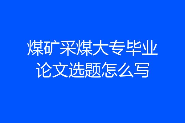 煤矿采煤大专毕业论文选题怎么写