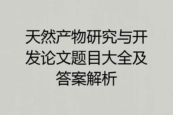 天然产物研究与开发论文题目大全及答案解析