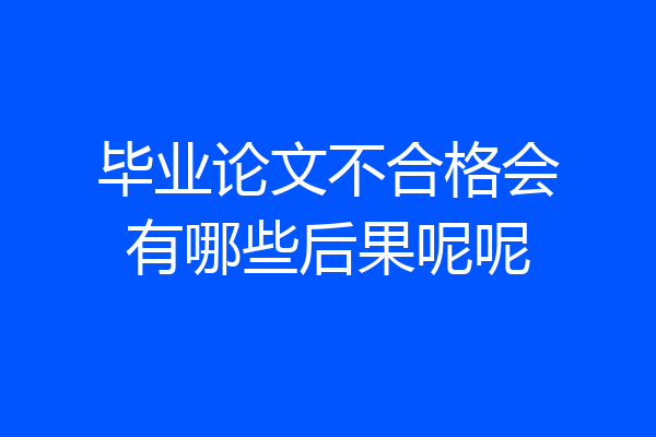 毕业论文不合格会有哪些后果呢呢