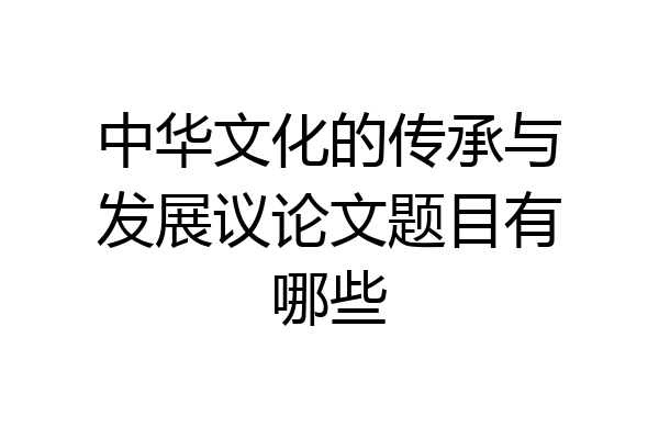 中华文化的传承与发展议论文题目有哪些