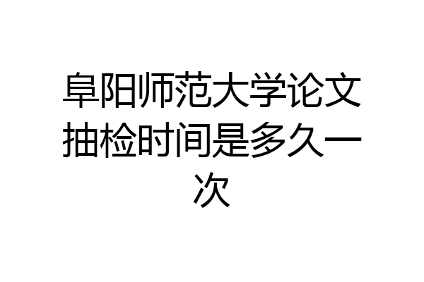 阜阳师范大学论文抽检时间是多久一次