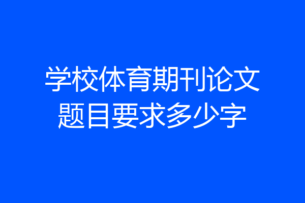 学校体育期刊论文题目要求多少字