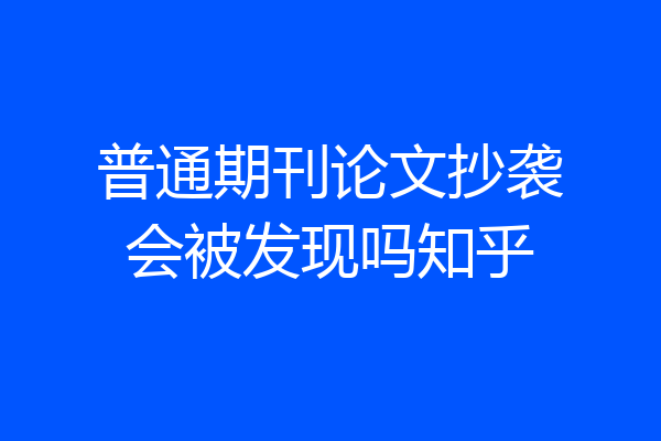 普通期刊论文抄袭会被发现吗知乎