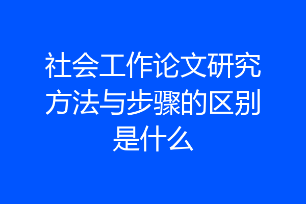 社会工作论文研究方法与步骤的区别是什么