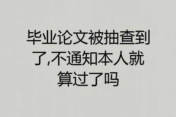 毕业论文被抽查到了,不通知本人就算过了吗
