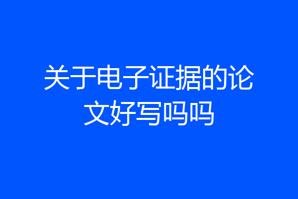 关于电子证据的论文好写吗吗