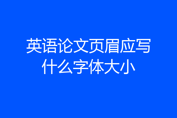 英语论文页眉应写什么字体大小