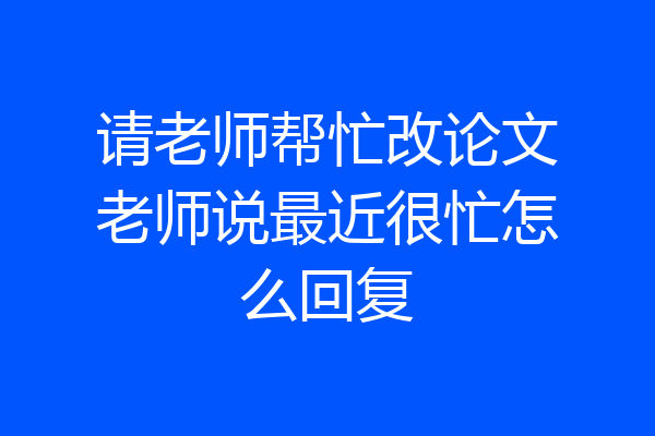 请老师帮忙改论文老师说最近很忙怎么回复