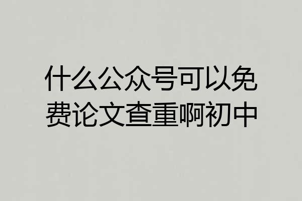 什么公众号可以免费论文查重啊初中