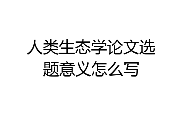 人类生态学论文选题意义怎么写