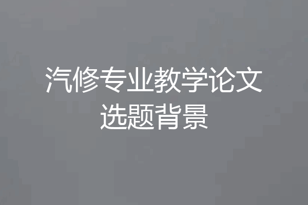 汽修专业教学论文选题背景