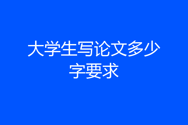 大学生写论文多少字要求