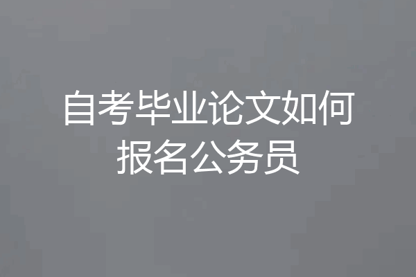 自考毕业论文如何报名公务员