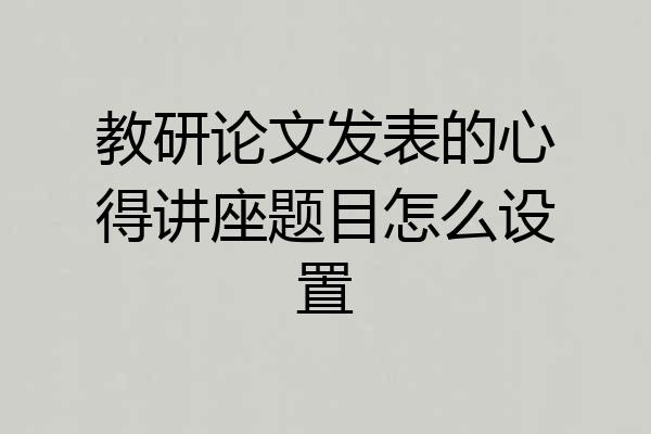 教研论文发表的心得讲座题目怎么设置