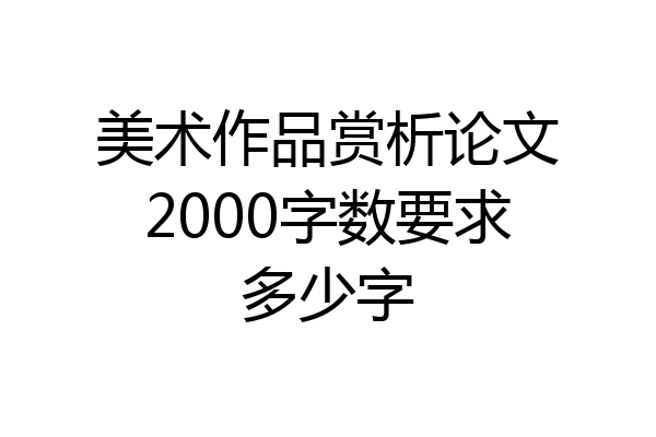 美术作品赏析论文2000字数要求多少字