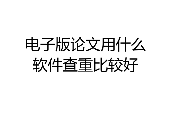 电子版论文用什么软件查重比较好