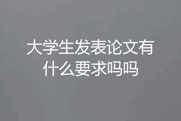 大学生发表论文有什么要求吗吗