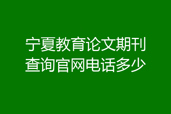 宁夏教育论文期刊查询官网电话多少