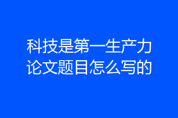 科技是第一生产力论文题目怎么写的