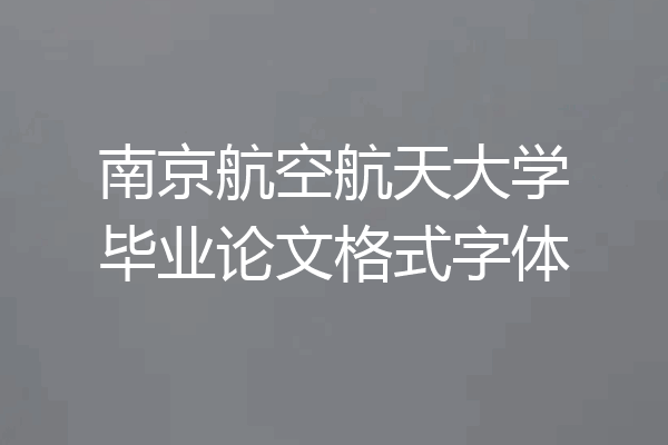 南京航空航天大学毕业论文格式字体