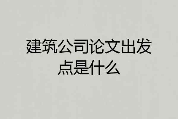 建筑公司论文出发点是什么