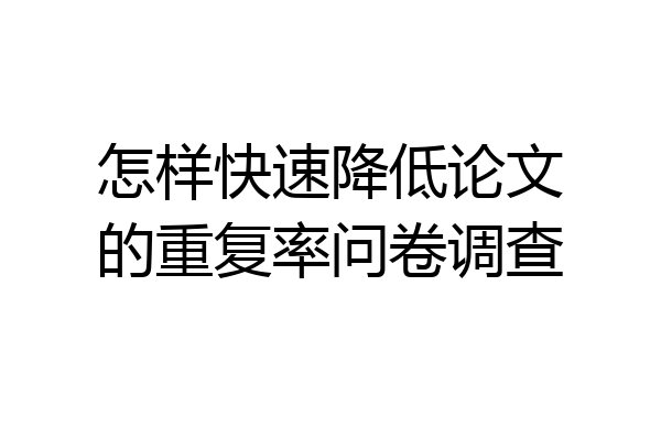 怎样快速降低论文的重复率问卷调查