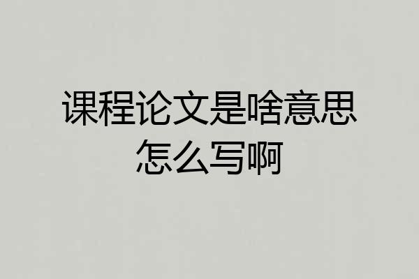 课程论文是啥意思怎么写啊