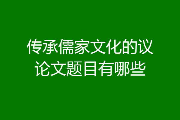 传承儒家文化的议论文题目有哪些