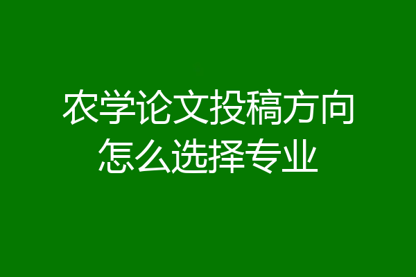 农学论文投稿方向怎么选择专业