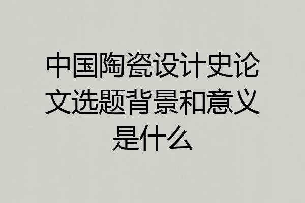 中国陶瓷设计史论文选题背景和意义是什么