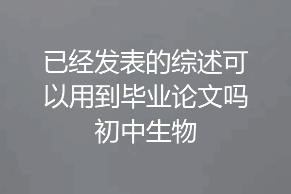 已经发表的综述可以用到毕业论文吗初中生物