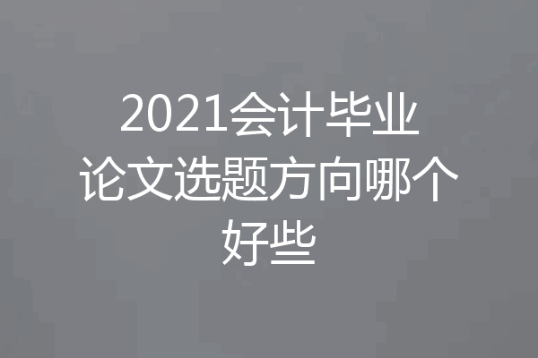 2021会计毕业论文选题方向哪个好些