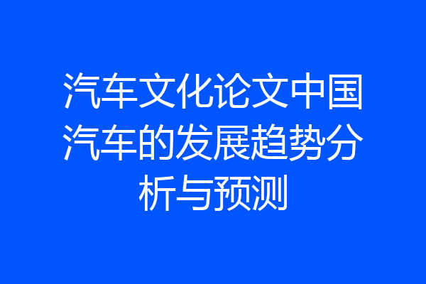 汽车文化论文中国汽车的发展趋势分析与预测