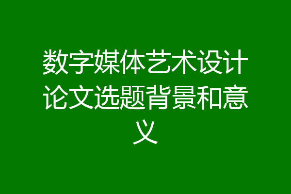 数字媒体艺术设计论文选题背景和意义