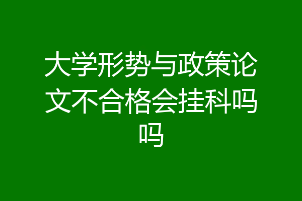 大学形势与政策论文不合格会挂科吗吗
