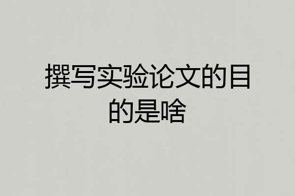 撰写实验论文的目的是啥