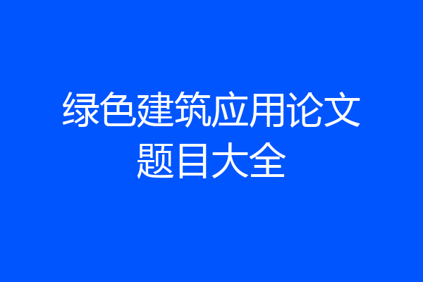 绿色建筑应用论文题目大全