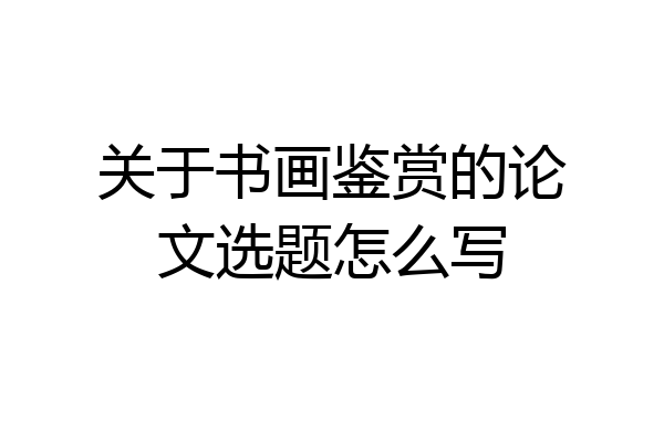 关于书画鉴赏的论文选题怎么写