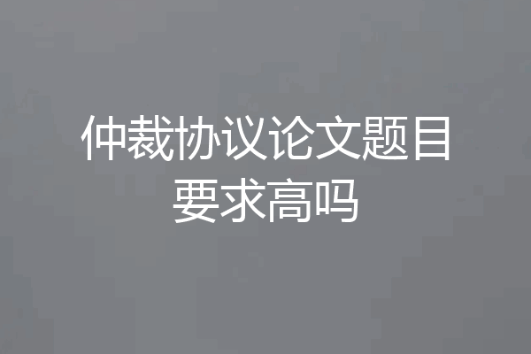 仲裁协议论文题目要求高吗