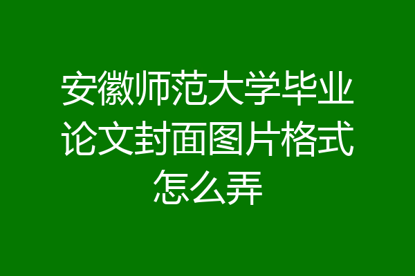 安徽师范大学毕业论文封面图片格式怎么弄