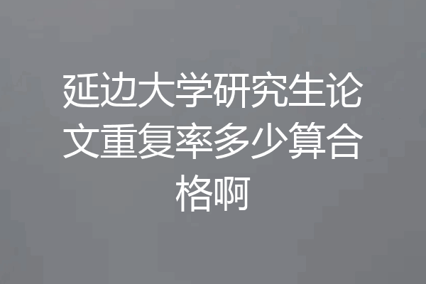 延边大学研究生论文重复率多少算合格啊
