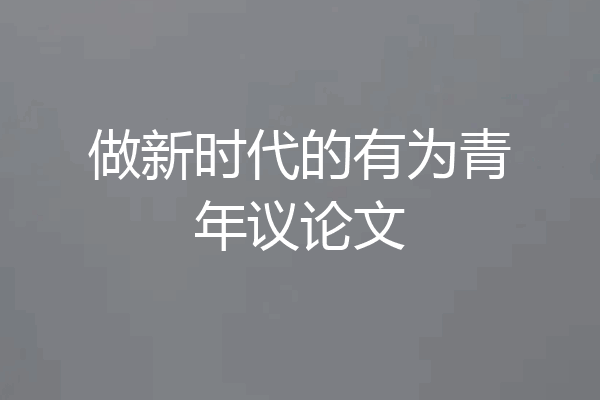 做新时代的有为青年议论文
