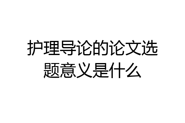 护理导论的论文选题意义是什么