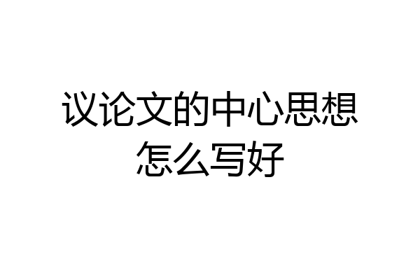 议论文的中心思想怎么写好