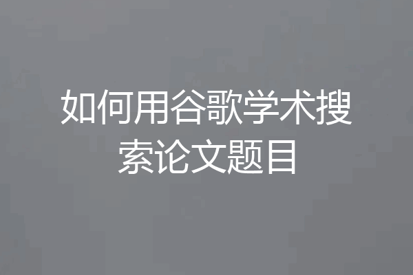 如何用谷歌学术搜索论文题目