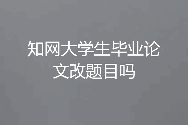 知网大学生毕业论文改题目吗
