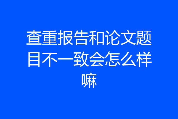 查重报告和论文题目不一致会怎么样嘛