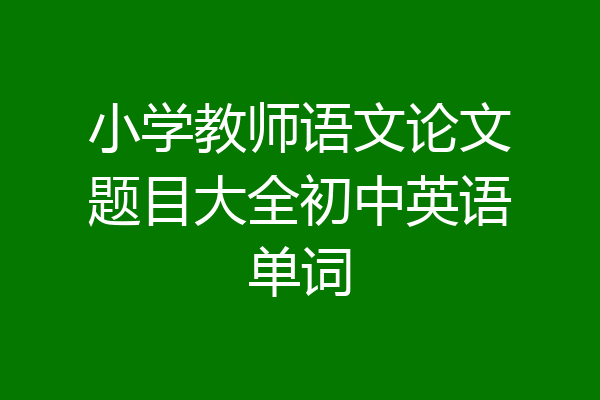 小学教师语文论文题目大全初中英语单词