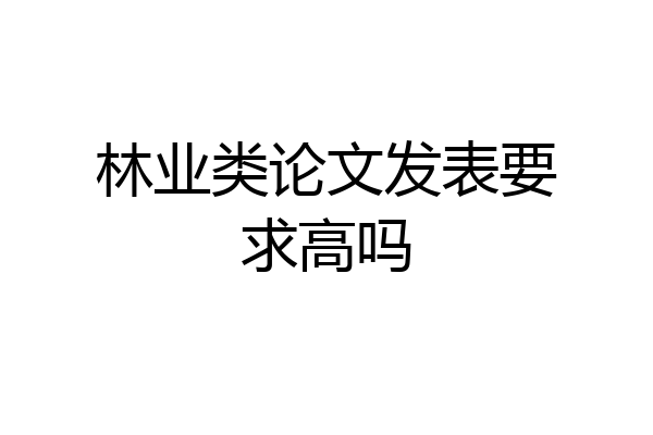 林业类论文发表要求高吗